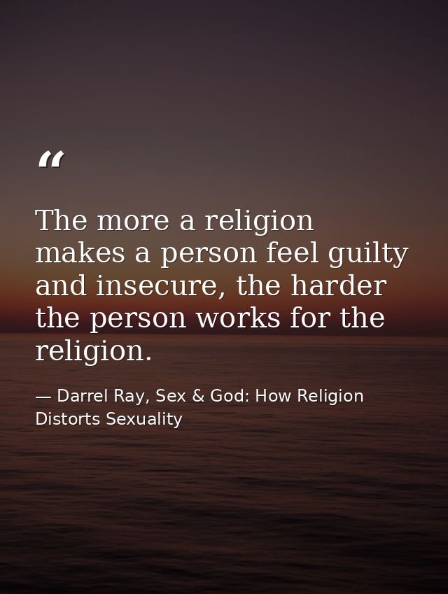The more a religion makes a person feel guilty and insecure, the harder the person works for the religion. — Darrel Ray, Sex & God: How Religion Distorts Sexuality
