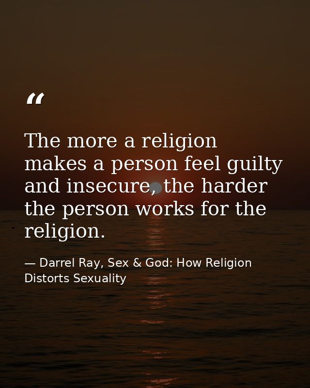 The more a religion makes a person feel guilty and insecure, the harder the person works for the religion. — Darrel Ray, Sex & God: How Religion Distorts Sexuality