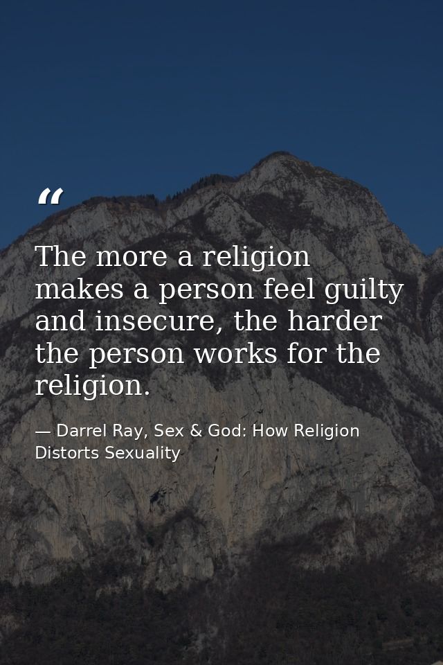 The more a religion makes a person feel guilty and insecure, the harder the person works for the religion. — Darrel Ray, Sex & God: How Religion Distorts Sexuality