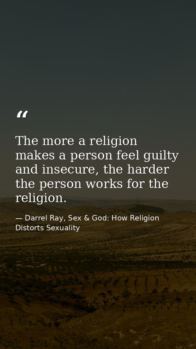 The more a religion makes a person feel guilty and insecure, the harder the person works for the religion. — Darrel Ray, Sex & God: How Religion Distorts Sexuality