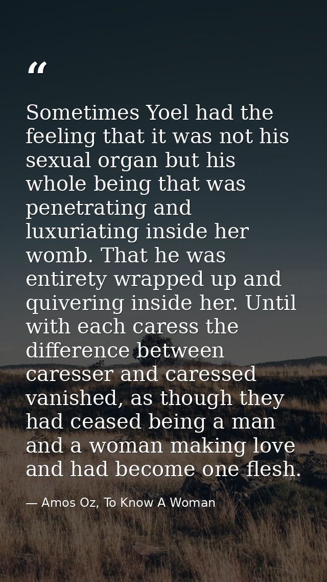 Sometimes Yoel had the feeling that it was not his sexual organ but his whole being that was penetrating and luxuriating — Amos Oz, To Know A Woman