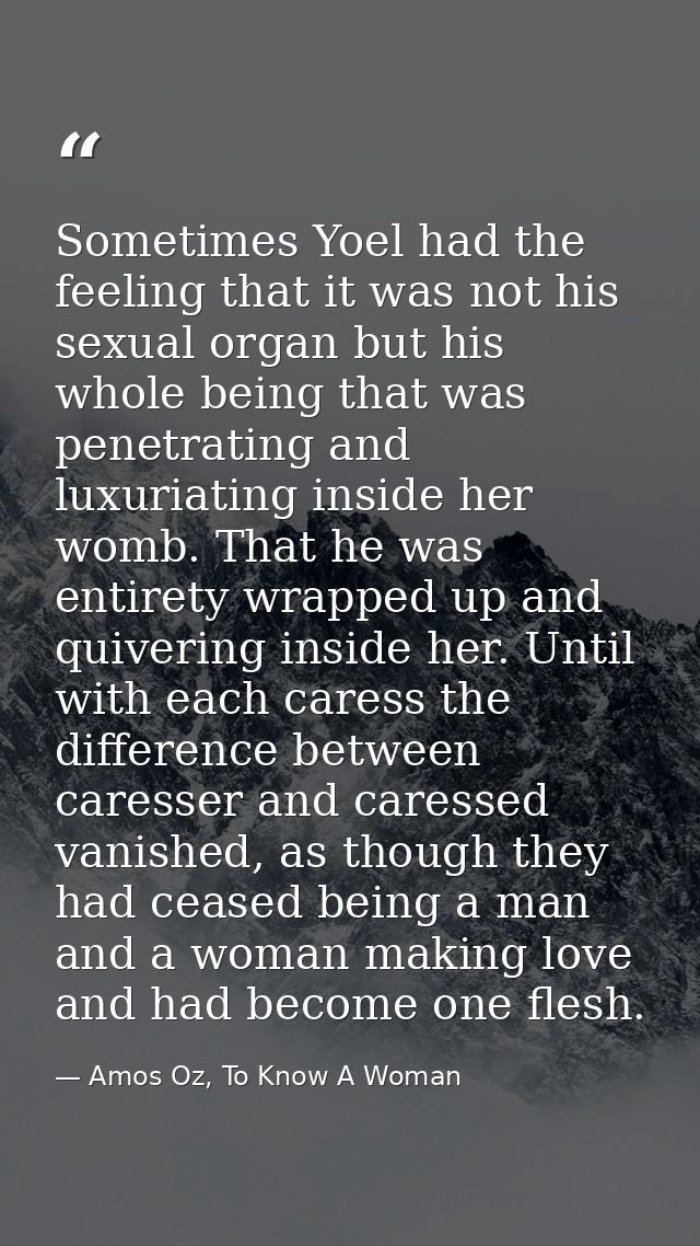 Sometimes Yoel had the feeling that it was not his sexual organ but his whole being that was penetrating and luxuriating — Amos Oz, To Know A Woman