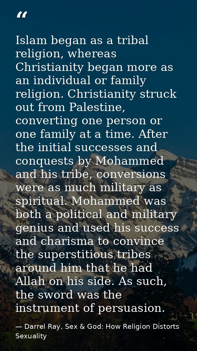 Islam began as a tribal religion, whereas Christianity began more as an individual or family religion. Christianity stru — Darrel Ray, Sex & God: How Religion Distorts Sexuality