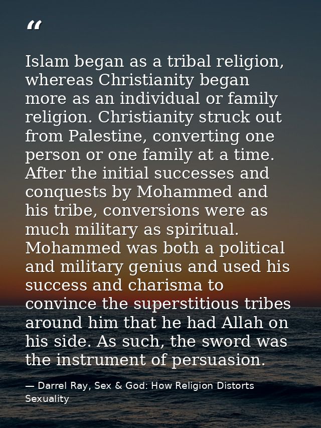Islam began as a tribal religion, whereas Christianity began more as an individual or family religion. Christianity stru — Darrel Ray, Sex & God: How Religion Distorts Sexuality