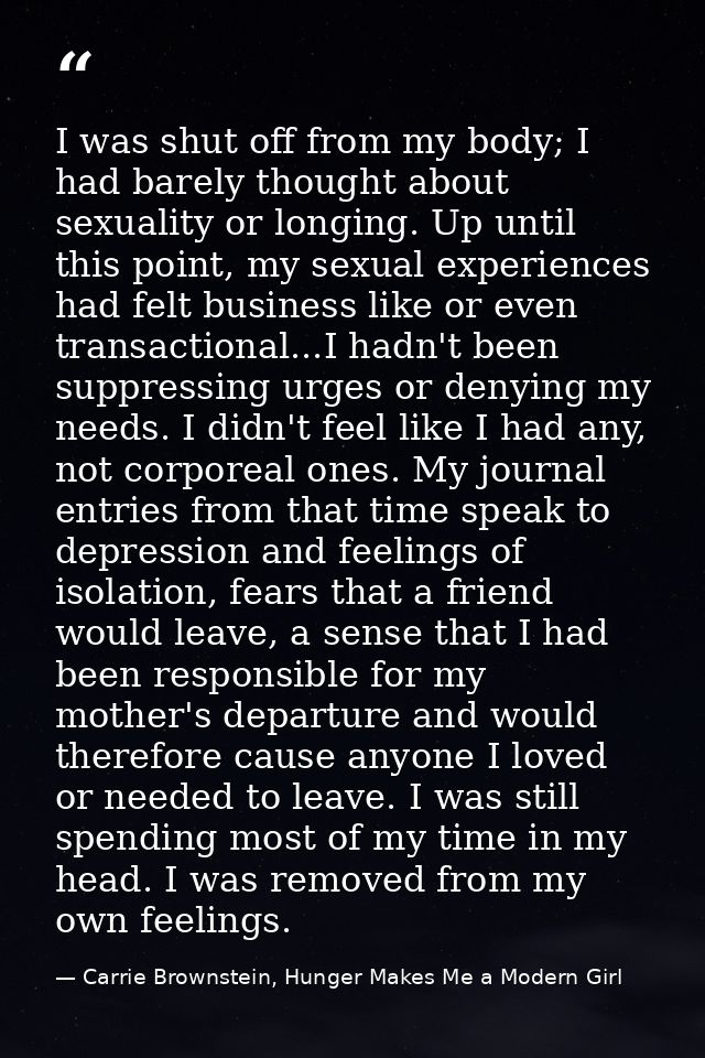 I was shut off from my body; I had barely thought about sexuality or longing. Up until this point, my sexual experiences — Carrie Brownstein, Hunger Makes Me a Modern Girl