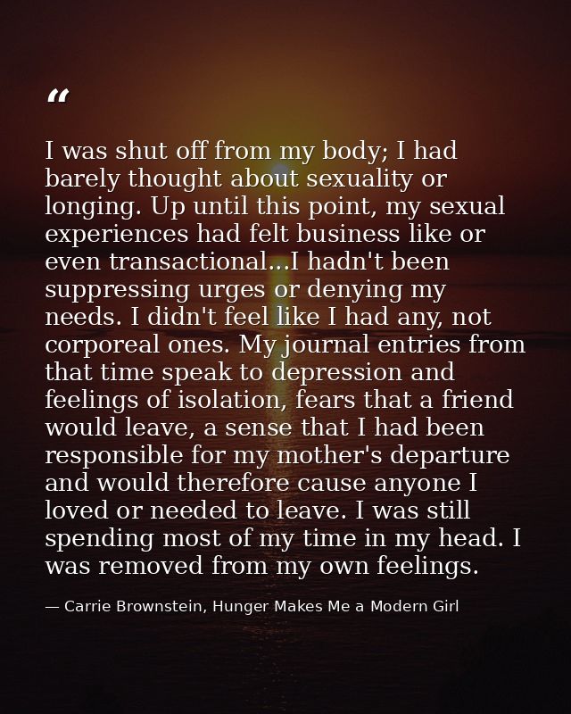 I was shut off from my body; I had barely thought about sexuality or longing. Up until this point, my sexual experiences — Carrie Brownstein, Hunger Makes Me a Modern Girl