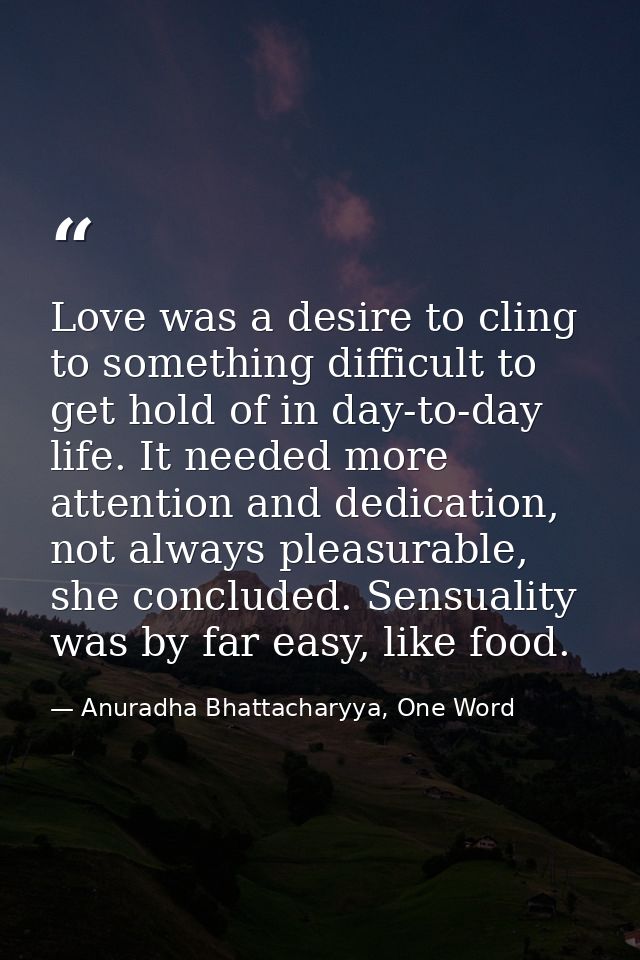 Love was a desire to cling to something difficult to get hold of in day-to-day life. It needed more attention and dedica — Anuradha Bhattacharyya, One Word