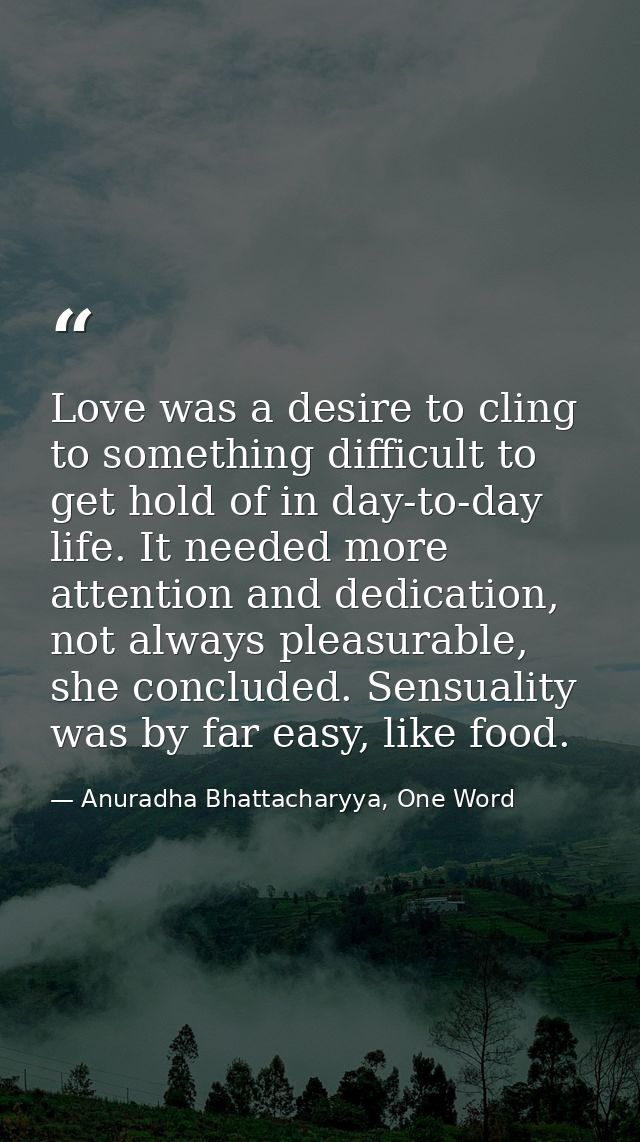 Love was a desire to cling to something difficult to get hold of in day-to-day life. It needed more attention and dedica — Anuradha Bhattacharyya, One Word