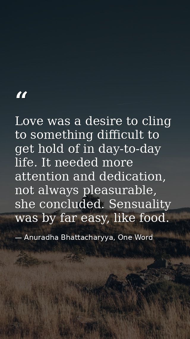 Love was a desire to cling to something difficult to get hold of in day-to-day life. It needed more attention and dedica — Anuradha Bhattacharyya, One Word