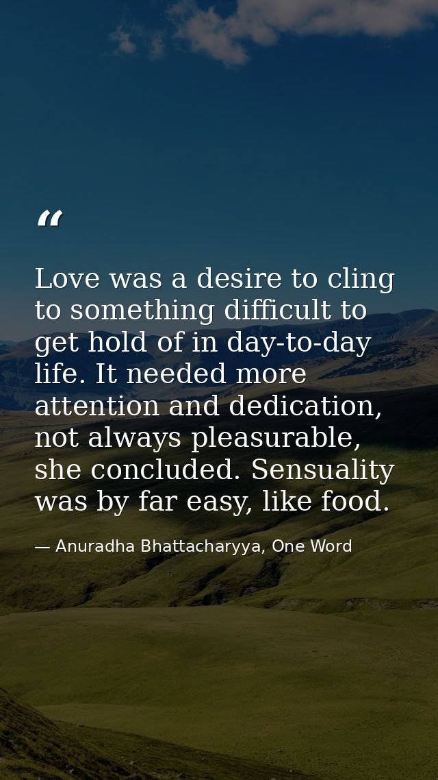 Love was a desire to cling to something difficult to get hold of in day-to-day life. It needed more attention and dedica — Anuradha Bhattacharyya, One Word