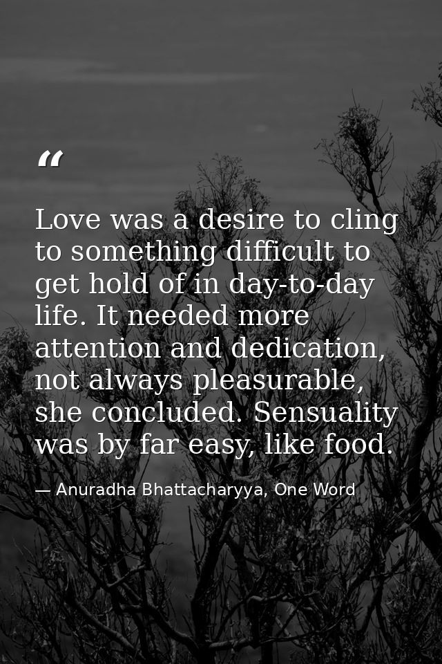 Love was a desire to cling to something difficult to get hold of in day-to-day life. It needed more attention and dedica — Anuradha Bhattacharyya, One Word