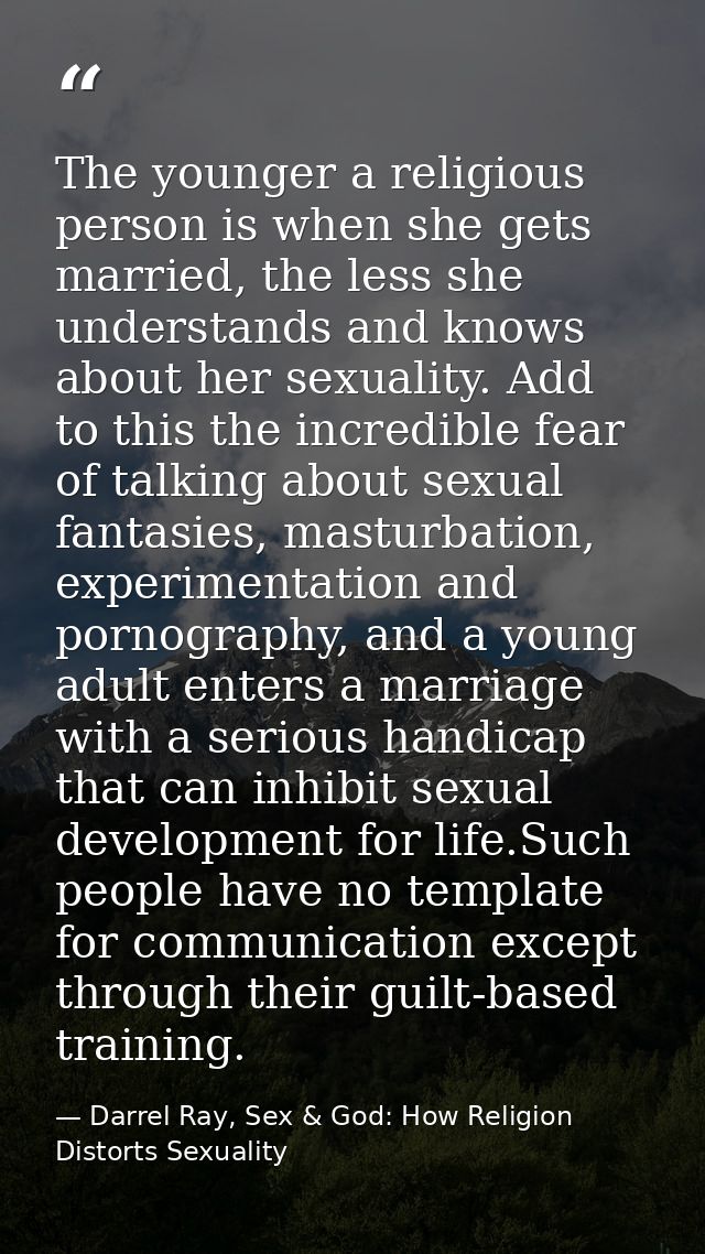 The younger a religious person is when she gets married, the less she understands and knows about her sexuality. Add to  — Darrel Ray, Sex & God: How Religion Distorts Sexuality