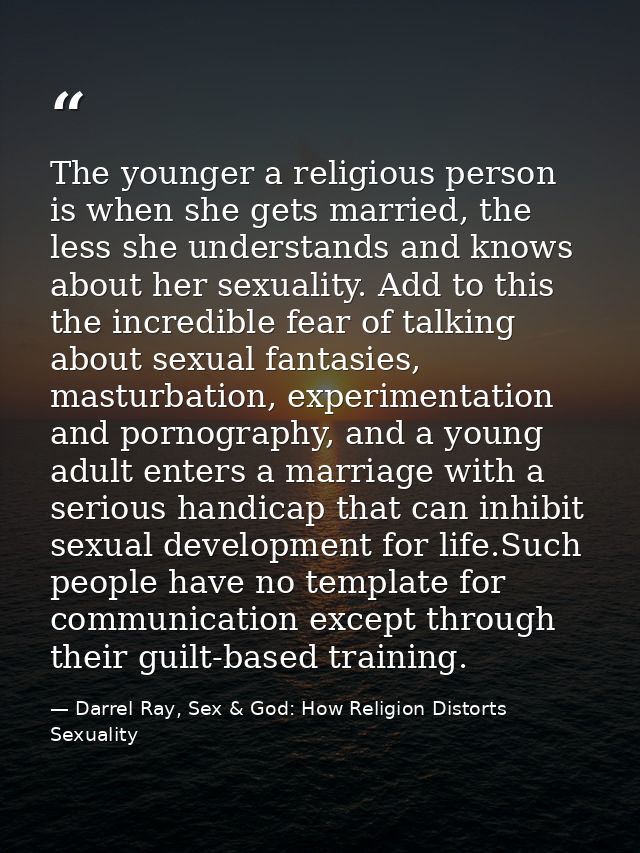 The younger a religious person is when she gets married, the less she understands and knows about her sexuality. Add to  — Darrel Ray, Sex & God: How Religion Distorts Sexuality