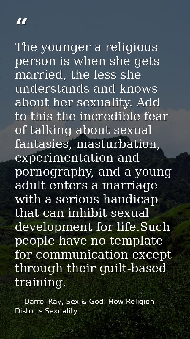 The younger a religious person is when she gets married, the less she understands and knows about her sexuality. Add to  — Darrel Ray, Sex & God: How Religion Distorts Sexuality