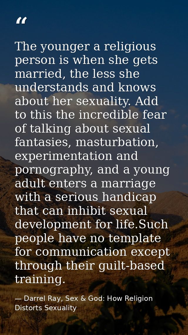 The younger a religious person is when she gets married, the less she understands and knows about her sexuality. Add to  — Darrel Ray, Sex & God: How Religion Distorts Sexuality