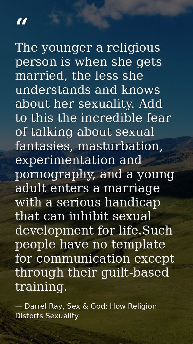 The younger a religious person is when she gets married, the less she understands and knows about her sexuality. Add to  — Darrel Ray, Sex & God: How Religion Distorts Sexuality