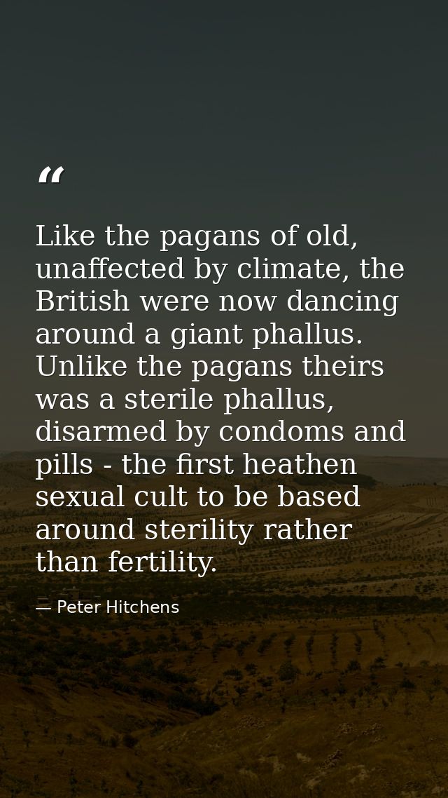 Like the pagans of old, unaffected by climate, the British were now dancing around a giant phallus. Unlike the pagans th — Peter Hitchens