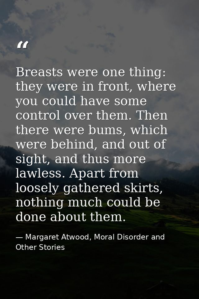 Breasts were one thing: they were in front, where you could have some control over them. Then there were bums, which wer — Margaret Atwood, Moral Disorder and Other Stories