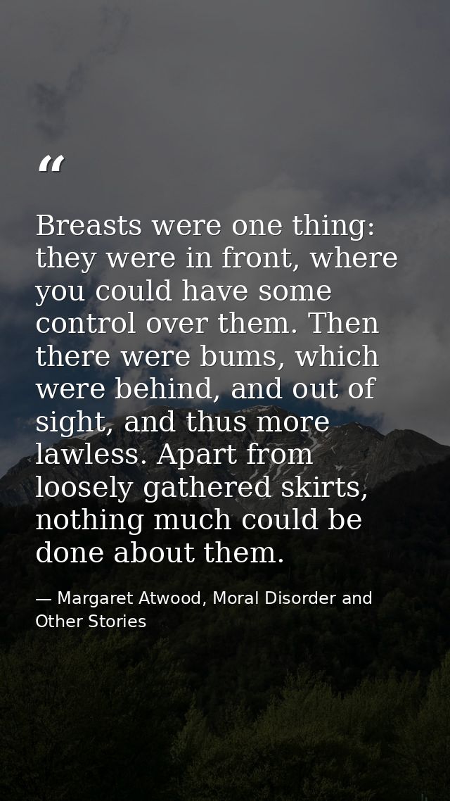 Breasts were one thing: they were in front, where you could have some control over them. Then there were bums, which wer — Margaret Atwood, Moral Disorder and Other Stories