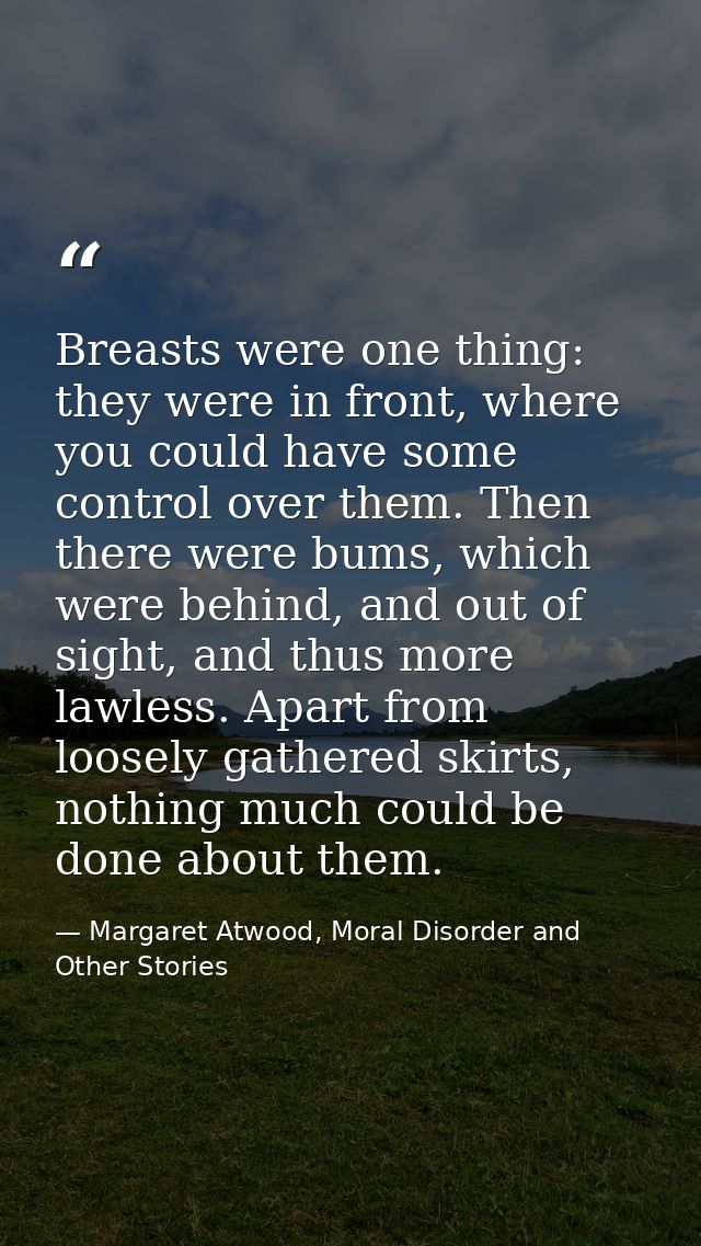 Breasts were one thing: they were in front, where you could have some control over them. Then there were bums, which wer — Margaret Atwood, Moral Disorder and Other Stories