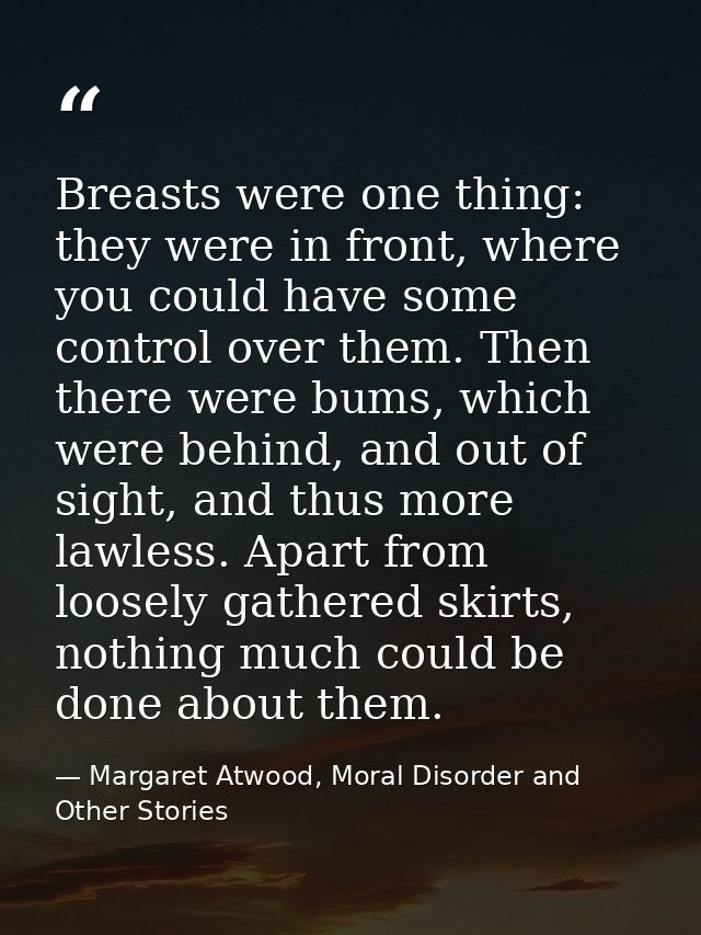 Breasts were one thing: they were in front, where you could have some control over them. Then there were bums, which wer — Margaret Atwood, Moral Disorder and Other Stories