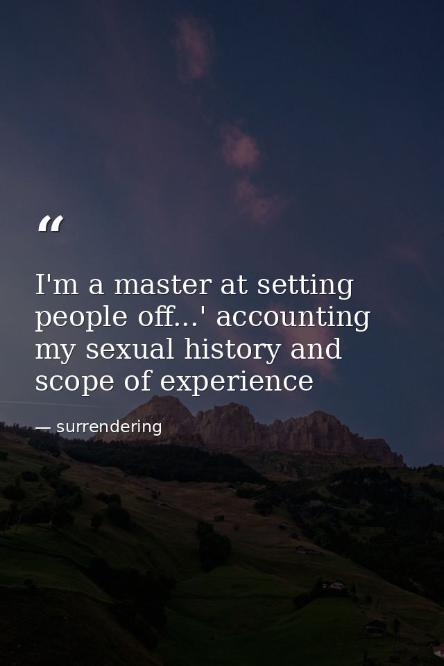 I'm a master at setting people off...' accounting my sexual history and scope of experience — surrendering