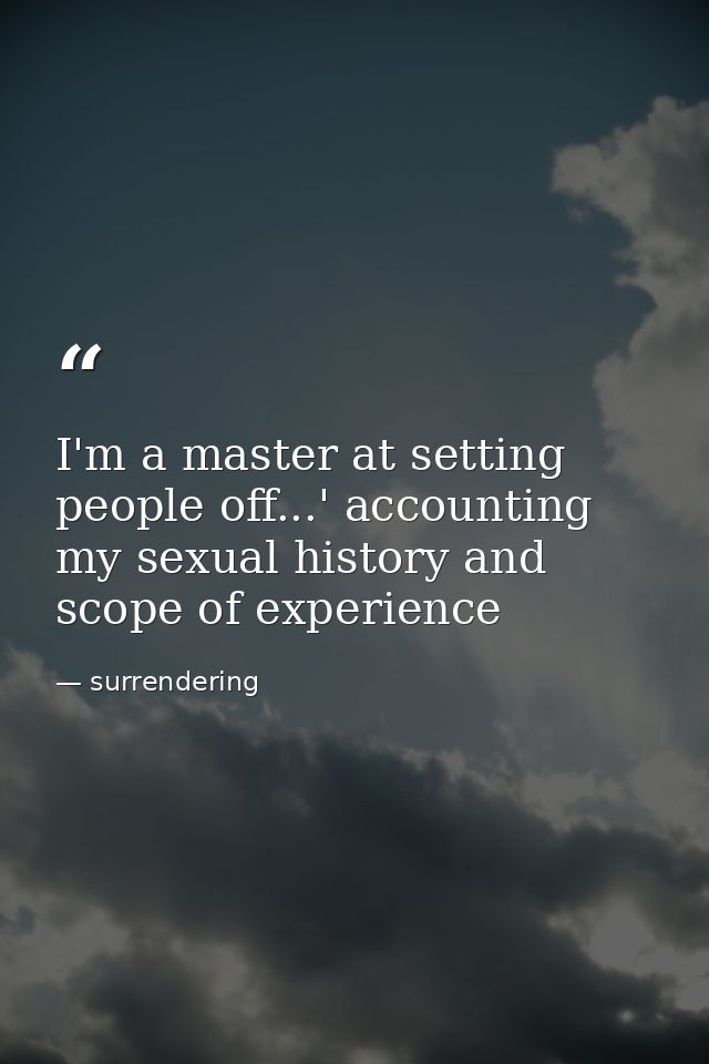 I'm a master at setting people off...' accounting my sexual history and scope of experience — surrendering