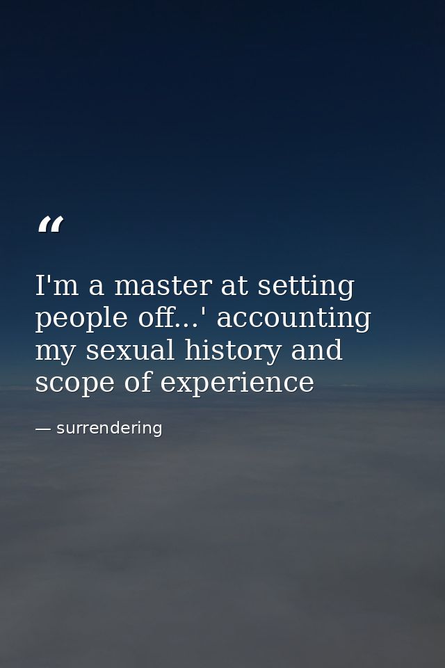 I'm a master at setting people off...' accounting my sexual history and scope of experience — surrendering