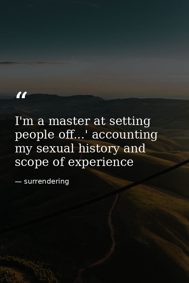 I'm a master at setting people off...' accounting my sexual history and scope of experience — surrendering
