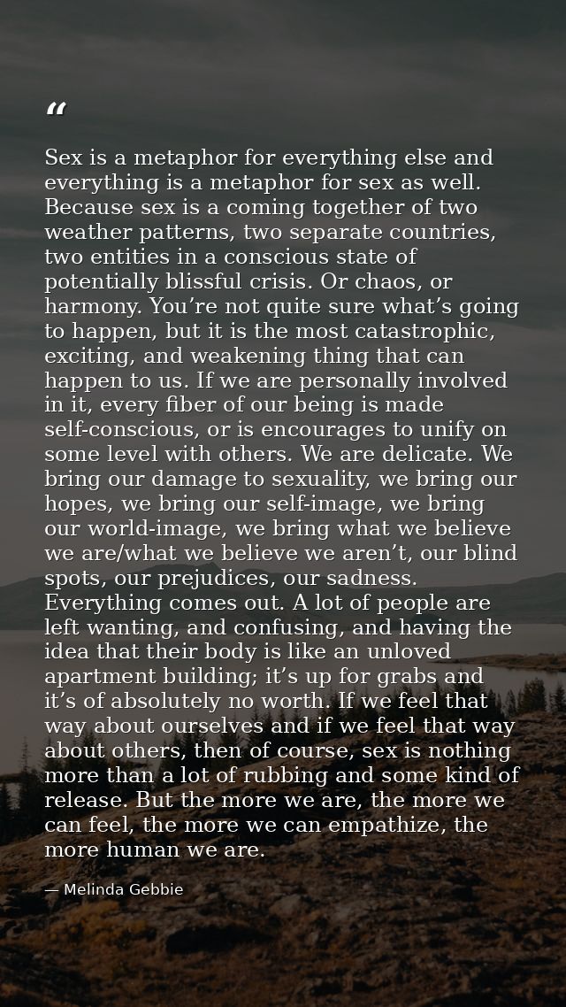 Sex is a metaphor for everything else and everything is a metaphor for sex as well. Because sex is a coming together of  — Melinda Gebbie