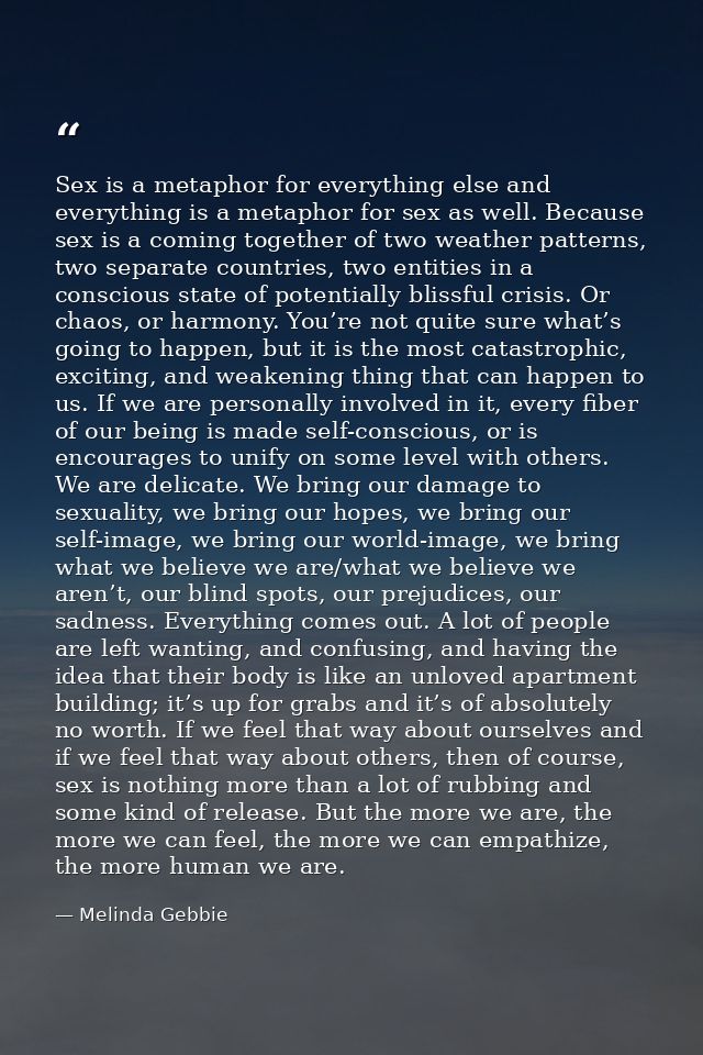 Sex is a metaphor for everything else and everything is a metaphor for sex as well. Because sex is a coming together of  — Melinda Gebbie