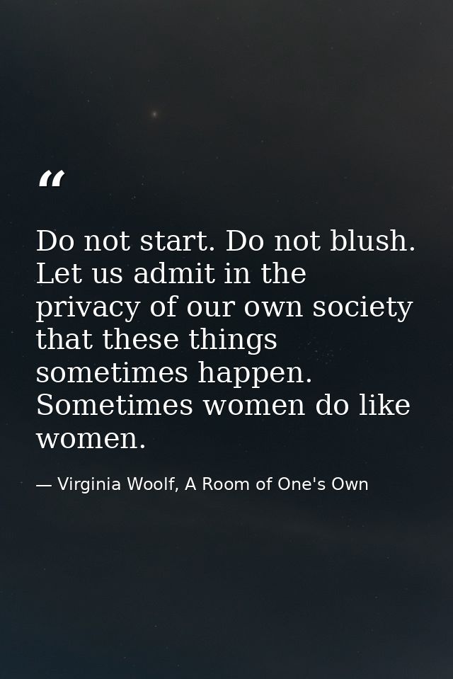 Do not start. Do not blush. Let us admit in the privacy of our own society that these things sometimes happen. Sometimes — Virginia Woolf, A Room of One's Own