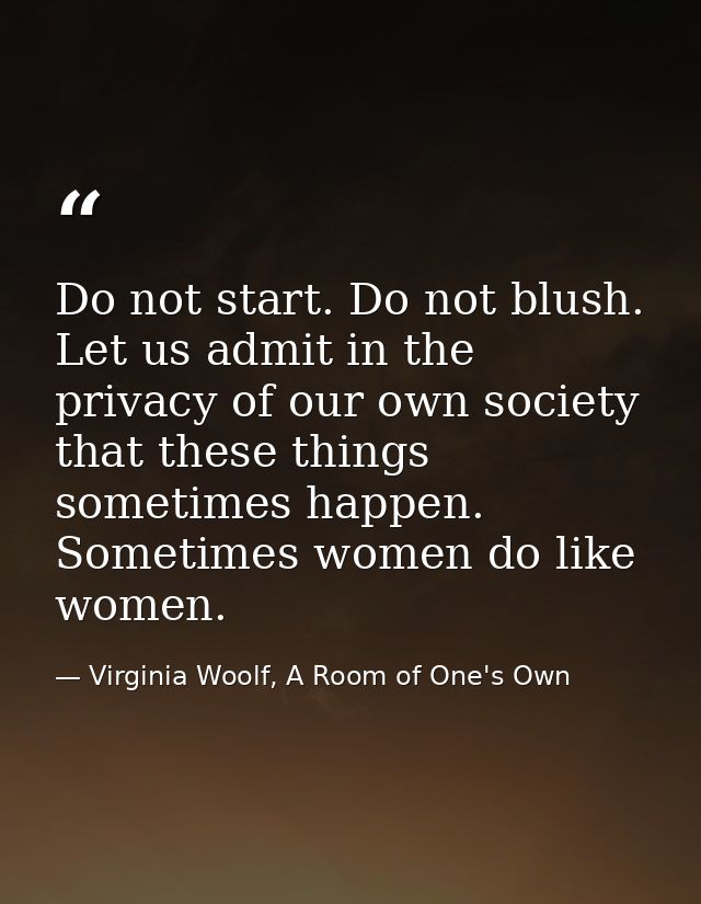 Do not start. Do not blush. Let us admit in the privacy of our own society that these things sometimes happen. Sometimes — Virginia Woolf, A Room of One's Own