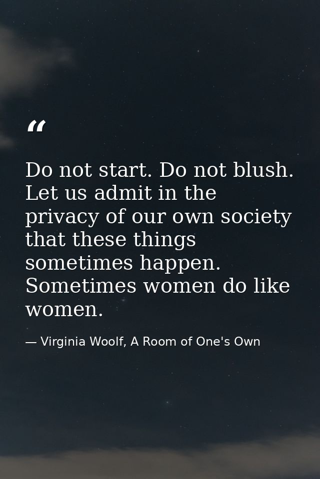 Do not start. Do not blush. Let us admit in the privacy of our own society that these things sometimes happen. Sometimes — Virginia Woolf, A Room of One's Own