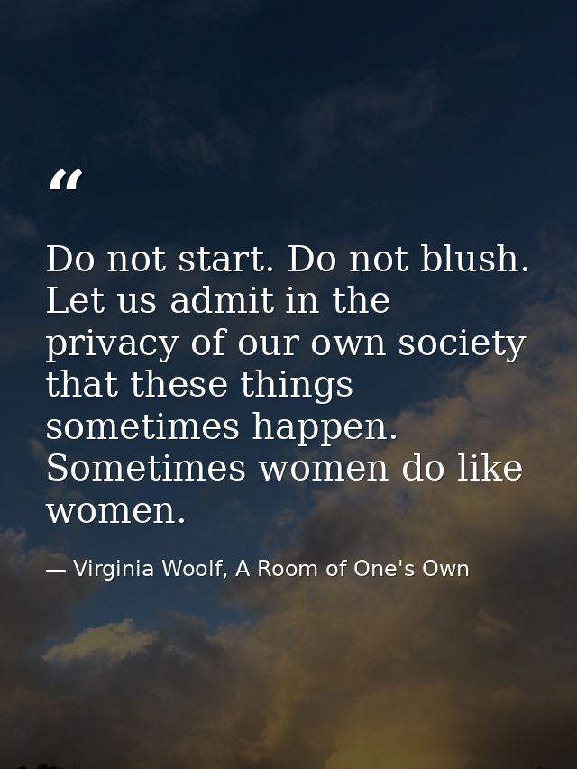 Do not start. Do not blush. Let us admit in the privacy of our own society that these things sometimes happen. Sometimes — Virginia Woolf, A Room of One's Own