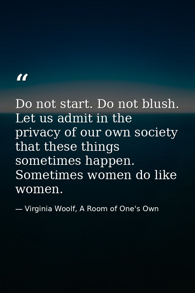 Do not start. Do not blush. Let us admit in the privacy of our own society that these things sometimes happen. Sometimes — Virginia Woolf, A Room of One's Own