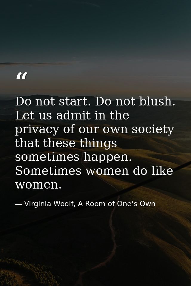 Do not start. Do not blush. Let us admit in the privacy of our own society that these things sometimes happen. Sometimes — Virginia Woolf, A Room of One's Own