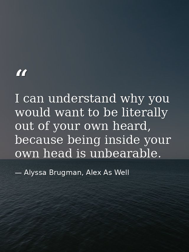I can understand why you would want to be literally out of your own heard, because being inside your own head is unbeara — Alyssa Brugman, Alex As Well