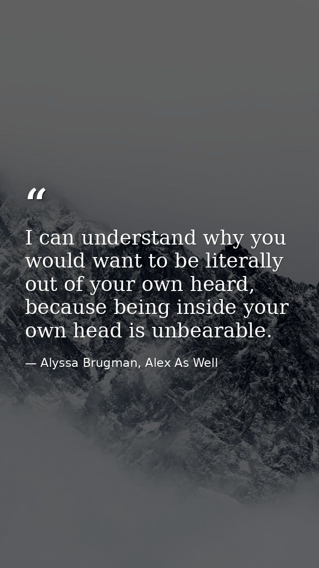 I can understand why you would want to be literally out of your own heard, because being inside your own head is unbeara — Alyssa Brugman, Alex As Well