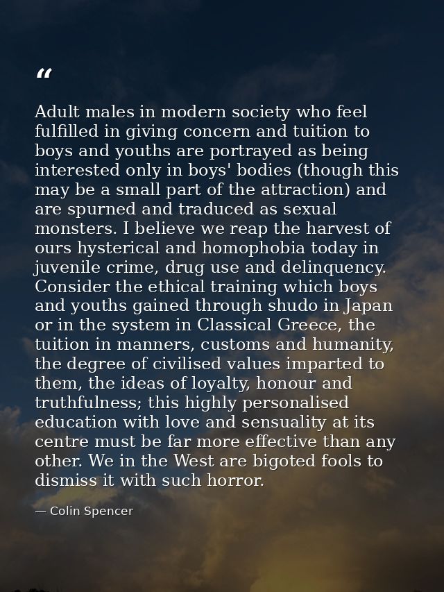 Adult males in modern society who feel fulfilled in giving concern and tuition to boys and youths are portrayed as being — Colin Spencer