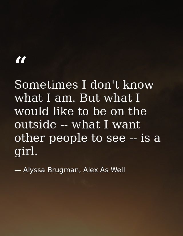 Sometimes I don't know what I am. But what I would like to be on the outside -- what I want other people to see -- is a  — Alyssa Brugman, Alex As Well