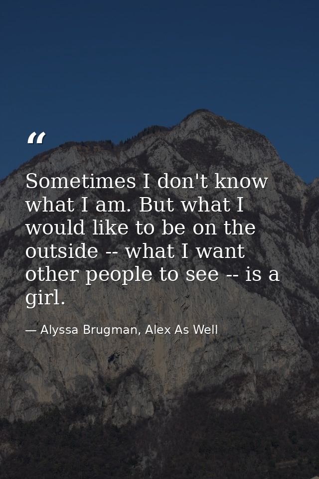 Sometimes I don't know what I am. But what I would like to be on the outside -- what I want other people to see -- is a  — Alyssa Brugman, Alex As Well