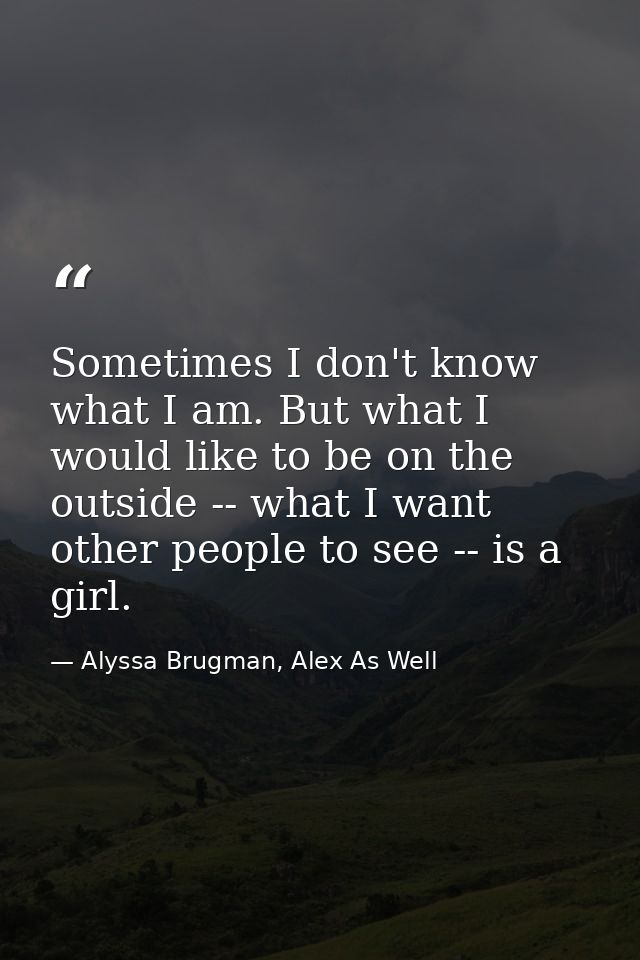 Sometimes I don't know what I am. But what I would like to be on the outside -- what I want other people to see -- is a  — Alyssa Brugman, Alex As Well