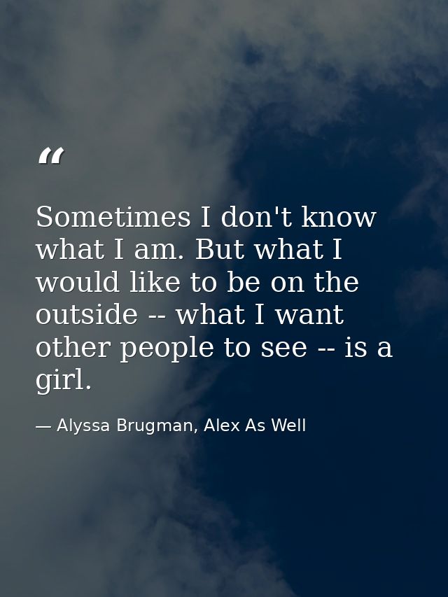Sometimes I don't know what I am. But what I would like to be on the outside -- what I want other people to see -- is a  — Alyssa Brugman, Alex As Well