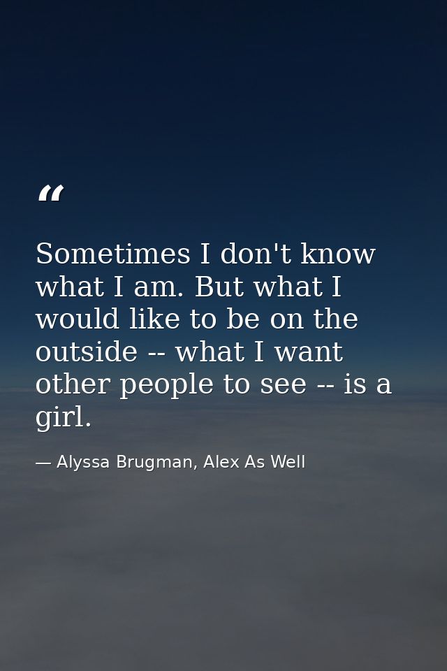 Sometimes I don't know what I am. But what I would like to be on the outside -- what I want other people to see -- is a  — Alyssa Brugman, Alex As Well