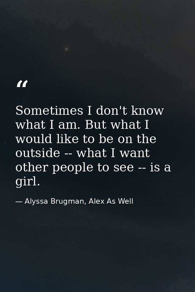 Sometimes I don't know what I am. But what I would like to be on the outside -- what I want other people to see -- is a  — Alyssa Brugman, Alex As Well