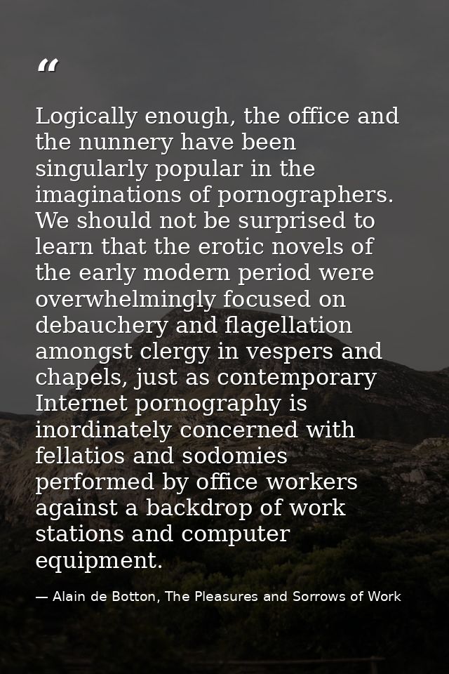 Logically enough, the office and the nunnery have been singularly popular in the imaginations of pornographers. We shoul — Alain de Botton, The Pleasures and Sorrows of Work