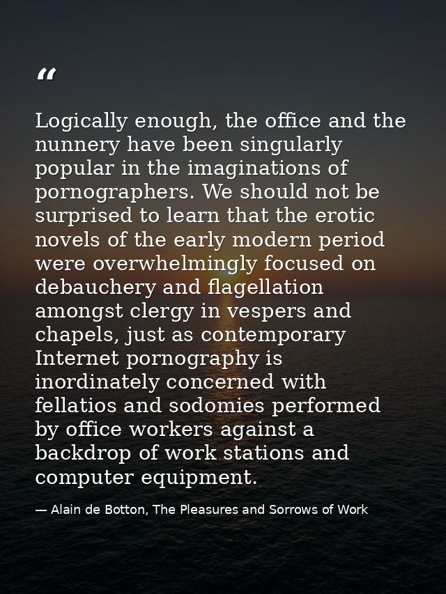 Logically enough, the office and the nunnery have been singularly popular in the imaginations of pornographers. We shoul — Alain de Botton, The Pleasures and Sorrows of Work