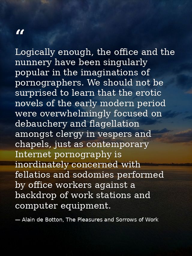 Logically enough, the office and the nunnery have been singularly popular in the imaginations of pornographers. We shoul — Alain de Botton, The Pleasures and Sorrows of Work