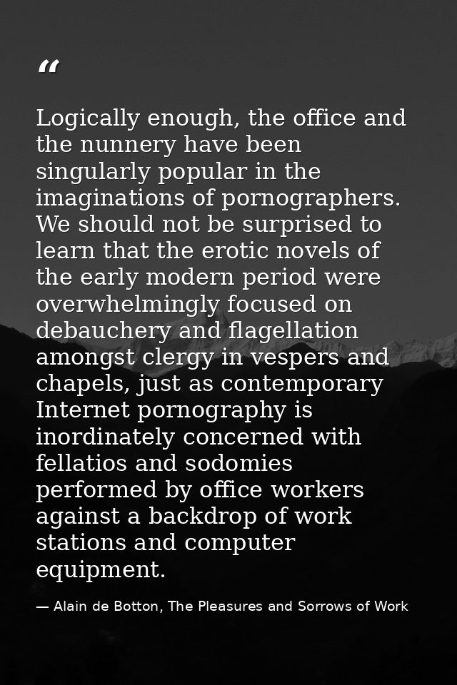 Logically enough, the office and the nunnery have been singularly popular in the imaginations of pornographers. We shoul — Alain de Botton, The Pleasures and Sorrows of Work
